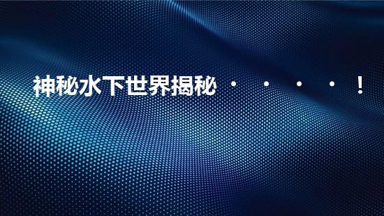 神秘水下世界揭秘！驚艷視頻展示水下機(jī)器人探索的壯麗景象，你見(jiàn)過(guò)嗎？